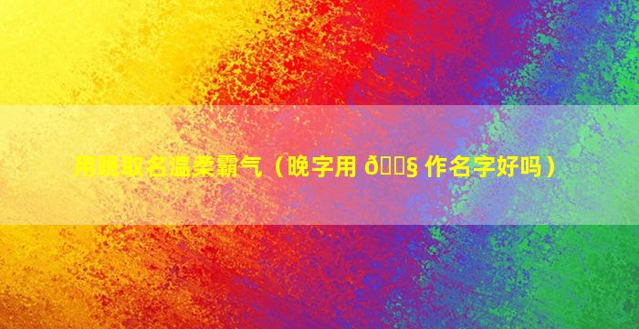 用晚取名温柔霸气（晚字用 🐧 作名字好吗）